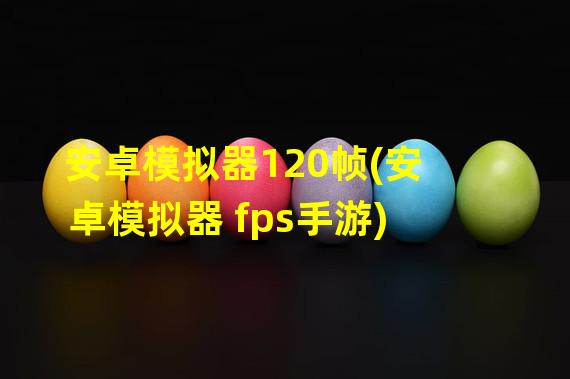 安卓模拟器120帧(安卓模拟器 fps手游)